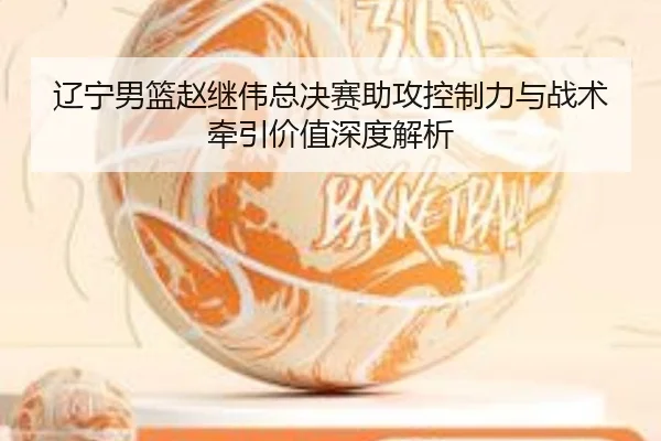 辽宁男篮赵继伟总决赛助攻控制力与战术牵引价值深度解析