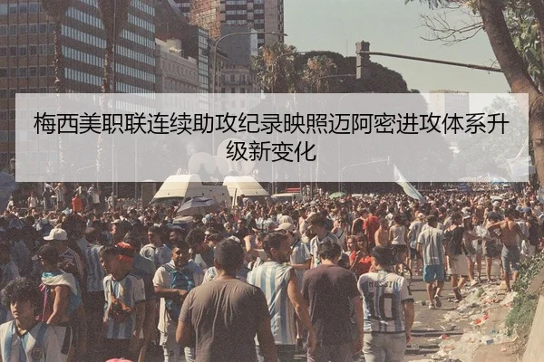 梅西美职联连续助攻纪录映照迈阿密进攻体系升级新变化