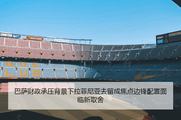 巴萨财政承压背景下拉菲尼亚去留成焦点边锋配置面临新取舍