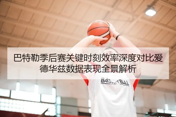 巴特勒季后赛关键时刻效率深度对比爱德华兹数据表现全景解析