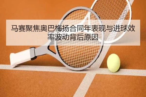 马赛聚焦奥巴梅扬合同年表现与进球效率波动背后原因